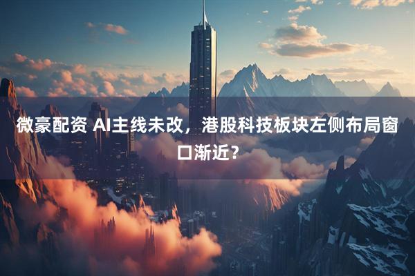微豪配资 AI主线未改，港股科技板块左侧布局窗口渐近？