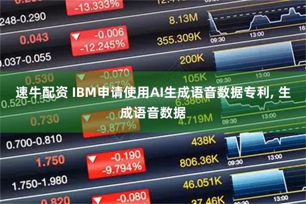 速牛配资 IBM申请使用AI生成语音数据专利, 生成语音数据