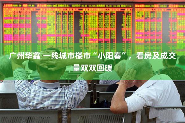 广州华鑫 一线城市楼市“小阳春”，看房及成交量双双回暖