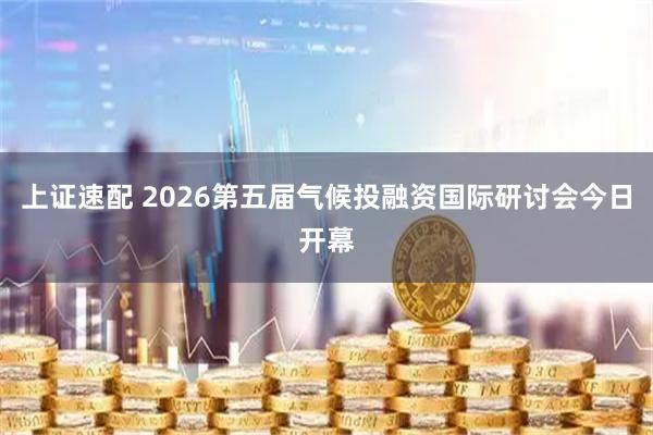 上证速配 2026第五届气候投融资国际研讨会今日开幕