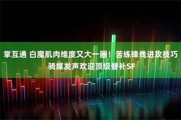 掌互通 白魔肌肉维度又大一圈！苦练锋线进攻技巧 骑媒发声欢迎顶级替补SF