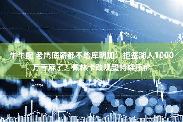牛牛配 老鹰底薪都不给库明加！拒签湖人1000万亏麻了？佩林卡改观望持续压价