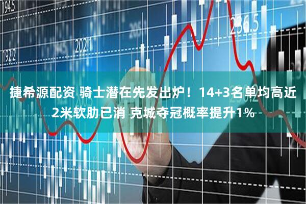 捷希源配资 骑士潜在先发出炉！14+3名单均高近2米软肋已消 克城夺冠概率提升1%