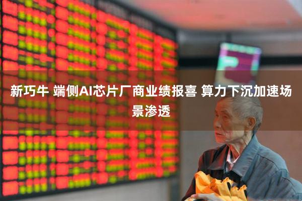新巧牛 端侧AI芯片厂商业绩报喜 算力下沉加速场景渗透
