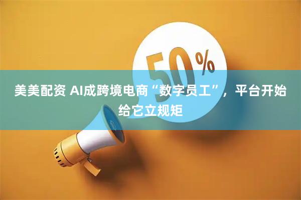 美美配资 AI成跨境电商“数字员工”，平台开始给它立规矩