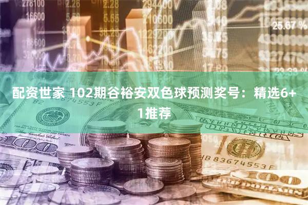 配资世家 102期谷裕安双色球预测奖号：精选6+1推荐